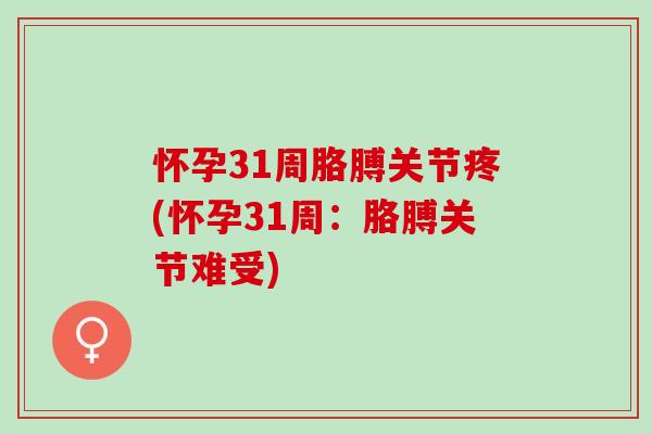 怀孕31周胳膊关节疼(怀孕31周：胳膊关节难受)