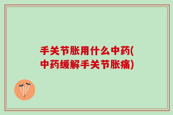手关节胀用什么中药(中药缓解手关节胀痛)