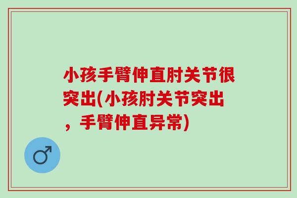 小孩手臂伸直肘关节很突出(小孩肘关节突出，手臂伸直异常)