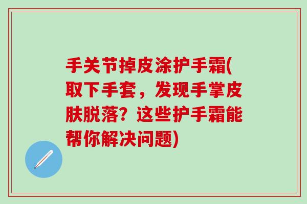 手关节掉皮涂护手霜(取下手套，发现手掌皮肤脱落？这些护手霜能帮你解决问题)