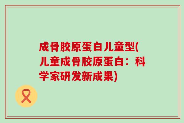 成骨胶原蛋白儿童型(儿童成骨胶原蛋白：科学家研发新成果)