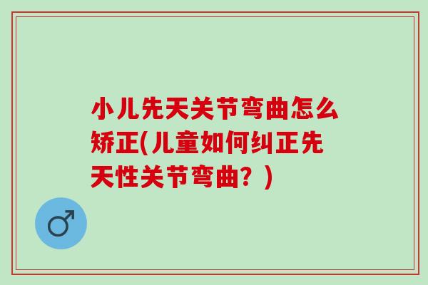 小儿先天关节弯曲怎么矫正(儿童如何纠正先天性关节弯曲？)