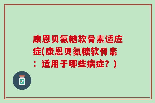 康恩贝氨糖软骨素适应症(康恩贝氨糖软骨素：适用于哪些病症？)
