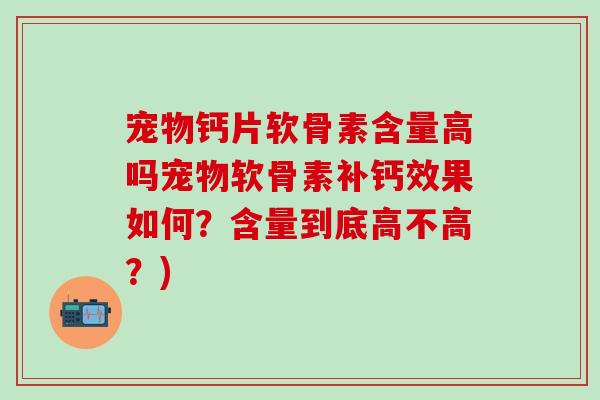 宠物钙片软骨素含量高吗宠物软骨素补钙效果如何？含量到底高不高？)