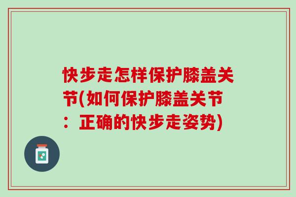 快步走怎样保护膝盖关节(如何保护膝盖关节：正确的快步走姿势)