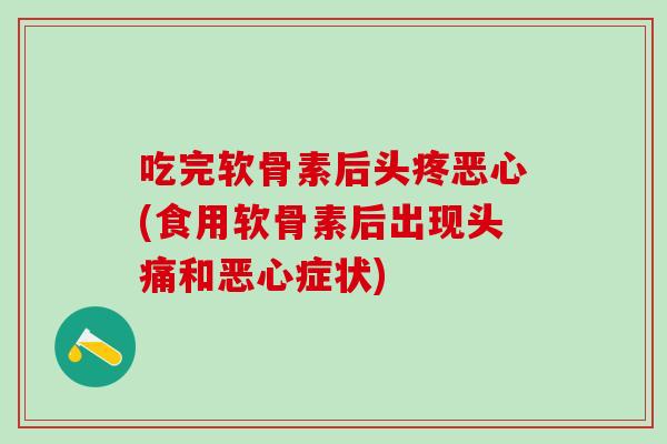 吃完软骨素后头疼恶心(食用软骨素后出现头痛和恶心症状)