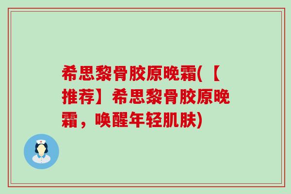 希思黎骨胶原晚霜(【推荐】希思黎骨胶原晚霜，唤醒年轻肌肤)