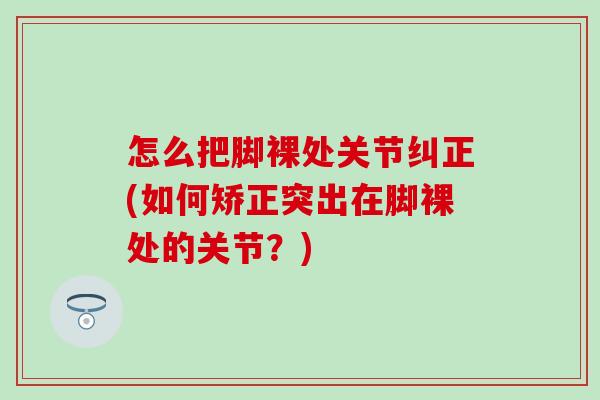 怎么把脚裸处关节纠正(如何矫正突出在脚裸处的关节？)