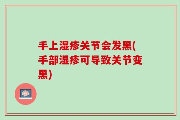 手上湿疹关节会发黑(手部湿疹可导致关节变黑)