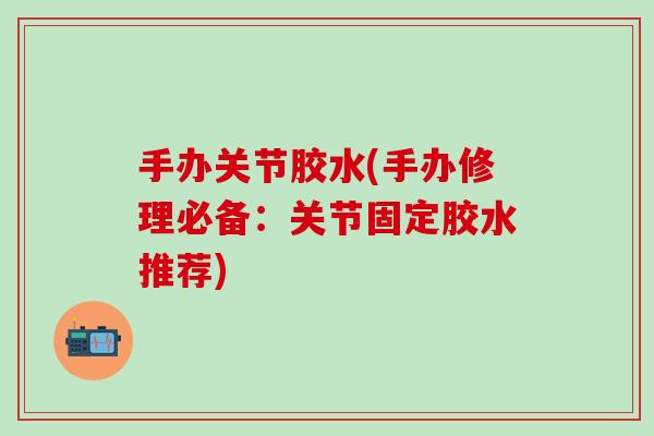 手办关节胶水(手办修理必备：关节固定胶水推荐)