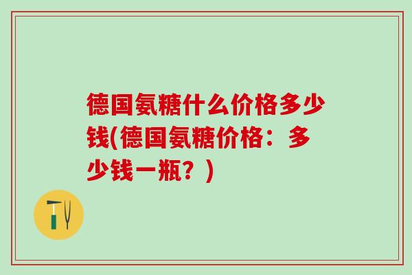 德国氨糖什么价格多少钱(德国氨糖价格：多少钱一瓶？)