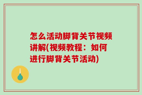 怎么活动脚背关节视频讲解(视频教程：如何进行脚背关节活动)
