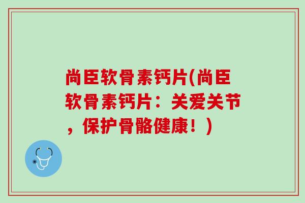 尚臣软骨素钙片(尚臣软骨素钙片：关爱关节，保护骨骼健康！)