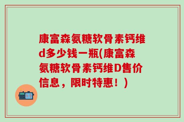康富森氨糖软骨素钙维d多少钱一瓶(康富森氨糖软骨素钙维D售价信息，限时特惠！)