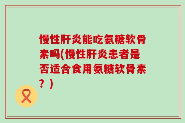 慢性肝炎能吃氨糖软骨素吗(慢性肝炎患者是否适合食用氨糖软骨素？)