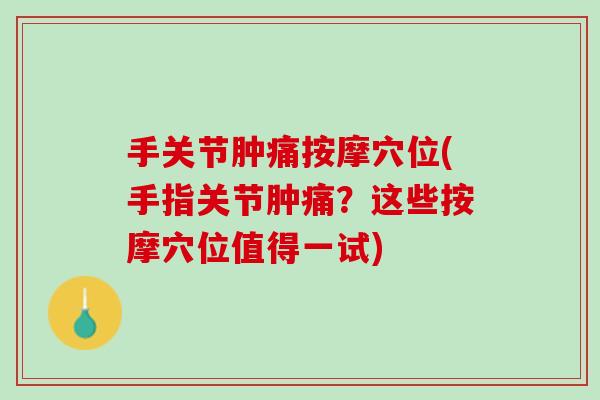 手关节肿痛按摩穴位(手指关节肿痛？这些按摩穴位值得一试)