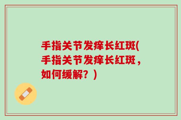 手指关节发痒长红斑(手指关节发痒长红斑，如何缓解？)