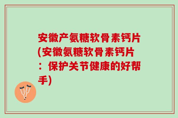 安徽产氨糖软骨素钙片(安徽氨糖软骨素钙片：保护关节健康的好帮手)