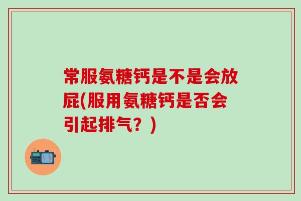 常服氨糖钙是不是会放屁(服用氨糖钙是否会引起排气？)