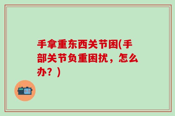 手拿重东西关节困(手部关节负重困扰，怎么办？)
