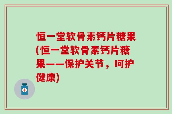 恒一堂软骨素钙片糖果(恒一堂软骨素钙片糖果——保护关节，呵护健康)