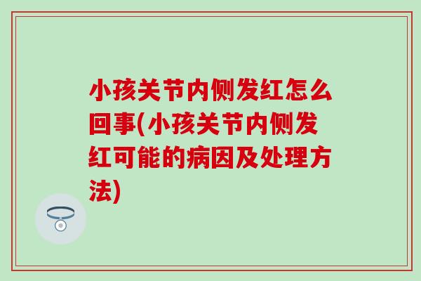 小孩关节内侧发红怎么回事(小孩关节内侧发红可能的病因及处理方法)