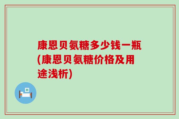 康恩贝氨糖多少钱一瓶(康恩贝氨糖价格及用途浅析)
