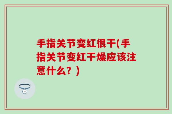 手指关节变红很干(手指关节变红干燥应该注意什么？)