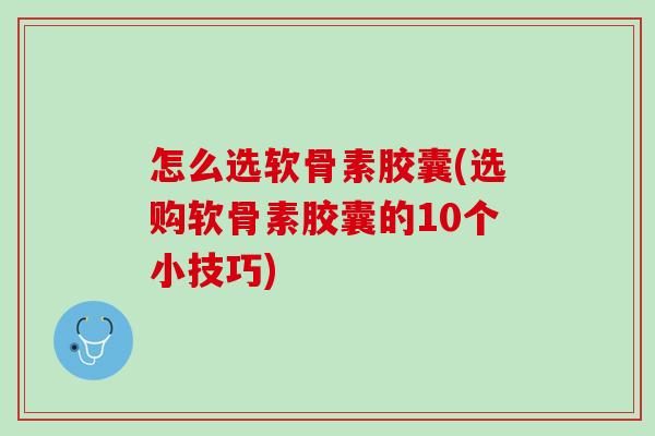 怎么选软骨素胶囊(选购软骨素胶囊的10个小技巧)