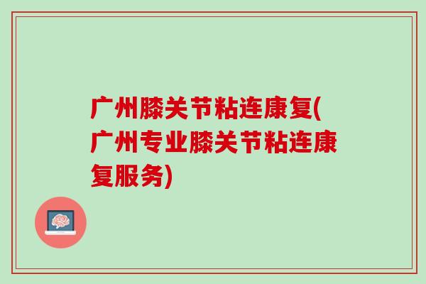 广州膝关节粘连康复(广州专业膝关节粘连康复服务)