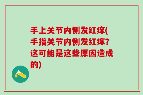 手上关节内侧发红痒(手指关节内侧发红痒？这可能是这些原因造成的)