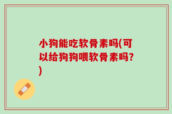 小狗能吃软骨素吗(可以给狗狗喂软骨素吗？)