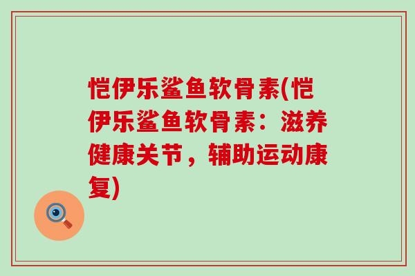 恺伊乐鲨鱼软骨素(恺伊乐鲨鱼软骨素:滋养健康关节,辅助运动康复) 恺伊乐鲨鱼软骨素(恺伊乐鲨鱼软骨素:滋养健康关节,辅助运动康复)