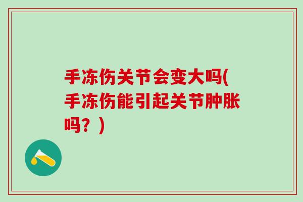 手冻伤关节会变大吗(手冻伤能引起关节肿胀吗？)