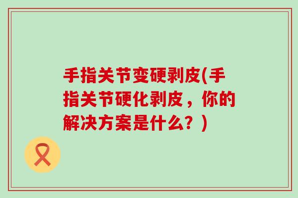 手指关节变硬剥皮(手指关节硬化剥皮，你的解决方案是什么？)