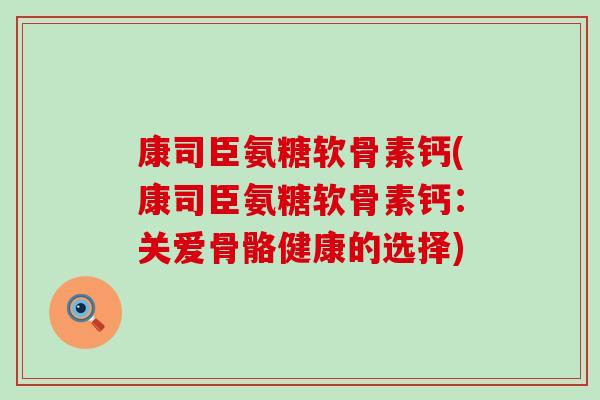 康司臣氨糖软骨素钙(康司臣氨糖软骨素钙：关爱骨骼健康的选择)