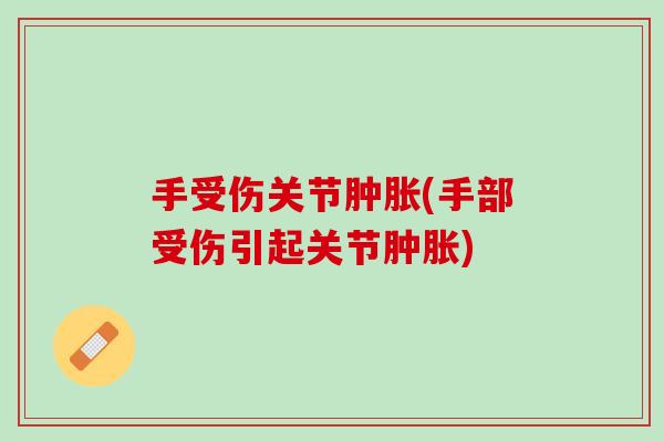 手受伤关节肿胀(手部受伤引起关节肿胀)