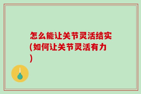 怎么能让关节灵活结实(如何让关节灵活有力)