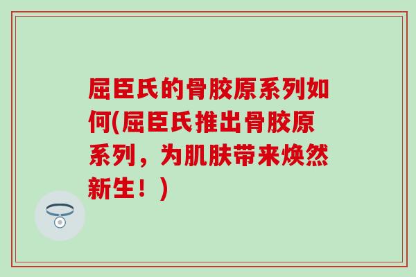 屈臣氏的骨胶原系列如何(屈臣氏推出骨胶原系列，为肌肤带来焕然新生！)