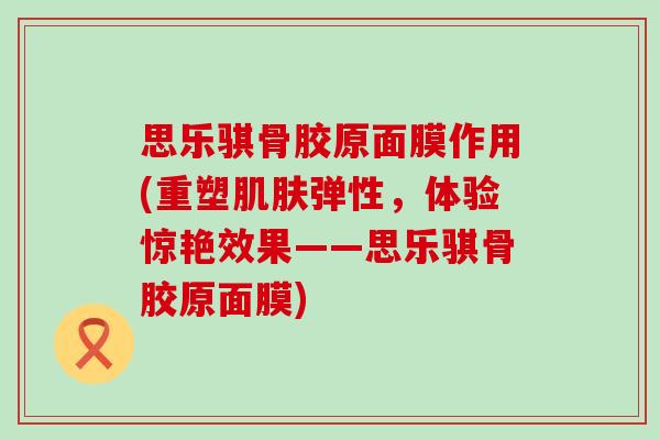 思乐骐骨胶原面膜作用(重塑肌肤弹性，体验惊艳效果——思乐骐骨胶原面膜)