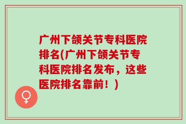广州下颌关节专科医院排名(广州下颌关节专科医院排名发布，这些医院排名靠前！)