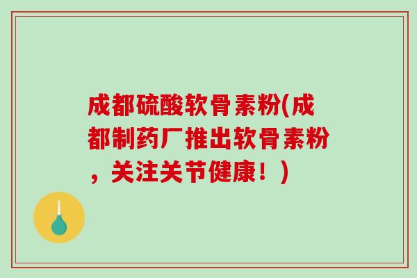 成都硫酸软骨素粉(成都制药厂推出软骨素粉，关注关节健康！)