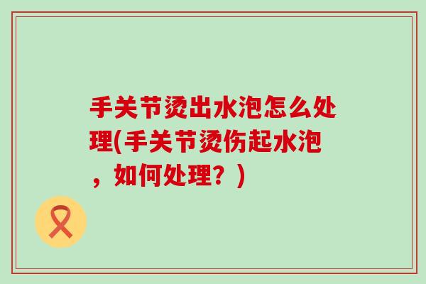手关节烫出水泡怎么处理(手关节烫伤起水泡，如何处理？)