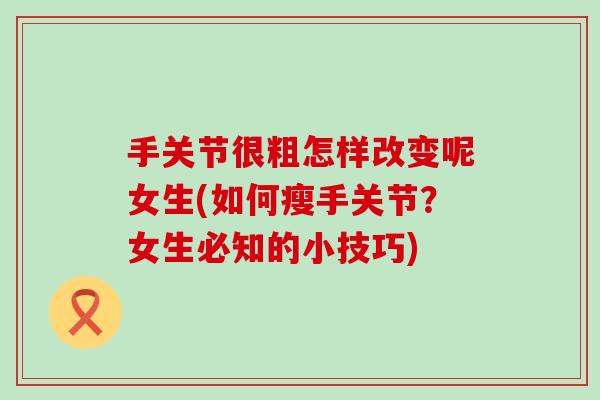 手关节很粗怎样改变呢女生(如何瘦手关节？女生必知的小技巧)