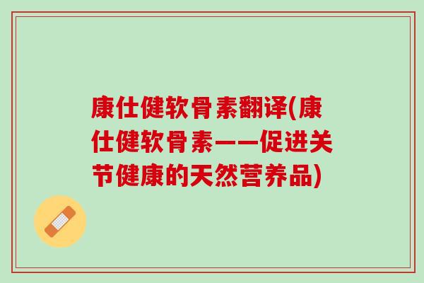 康仕健软骨素翻译(康仕健软骨素——促进关节健康的天然营养品)