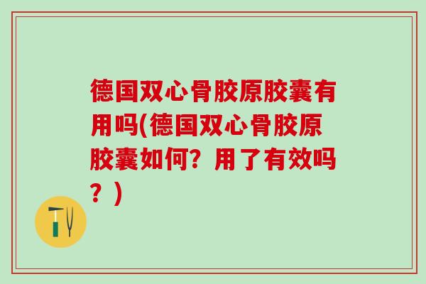 德国双心骨胶原胶囊有用吗(德国双心骨胶原胶囊如何？用了有效吗？)