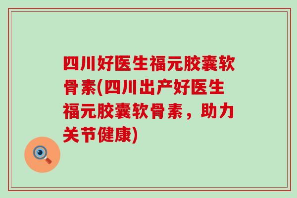 四川好医生福元胶囊软骨素(四川出产好医生福元胶囊软骨素，助力关节健康)