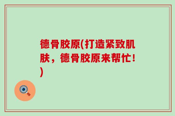 德骨胶原(打造紧致肌肤，德骨胶原来帮忙！)