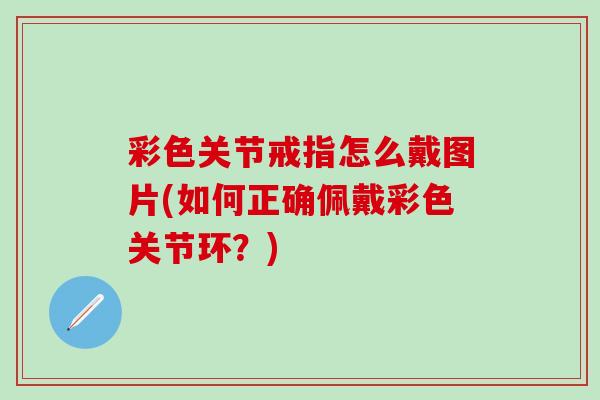 彩色关节戒指怎么戴图片(如何正确佩戴彩色关节环？)