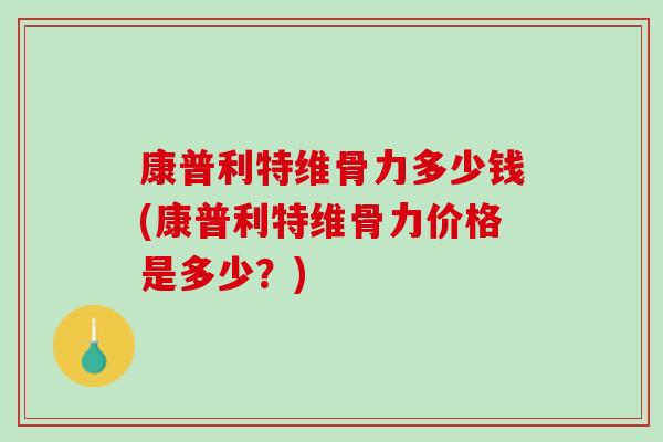 康普利特维骨力多少钱(康普利特维骨力价格是多少？)